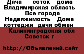 Дача 8,5 соток.2 дома. Владимирская область. - Все города Недвижимость » Дома, коттеджи, дачи обмен   . Калининградская обл.,Советск г.